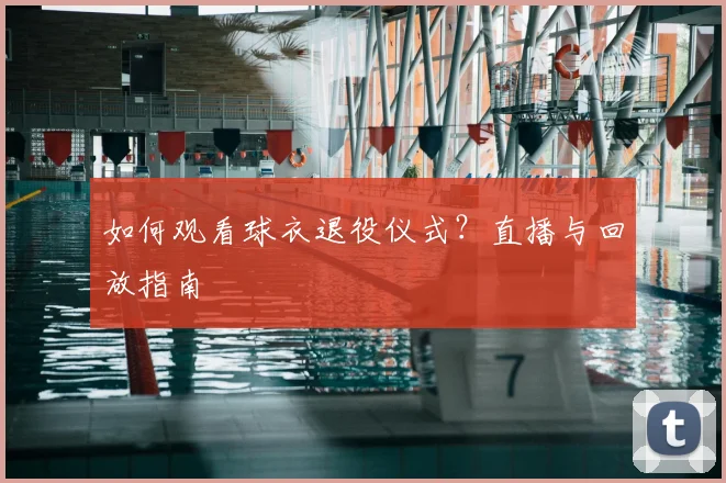 如何观看球衣退役仪式?直播与回放指南