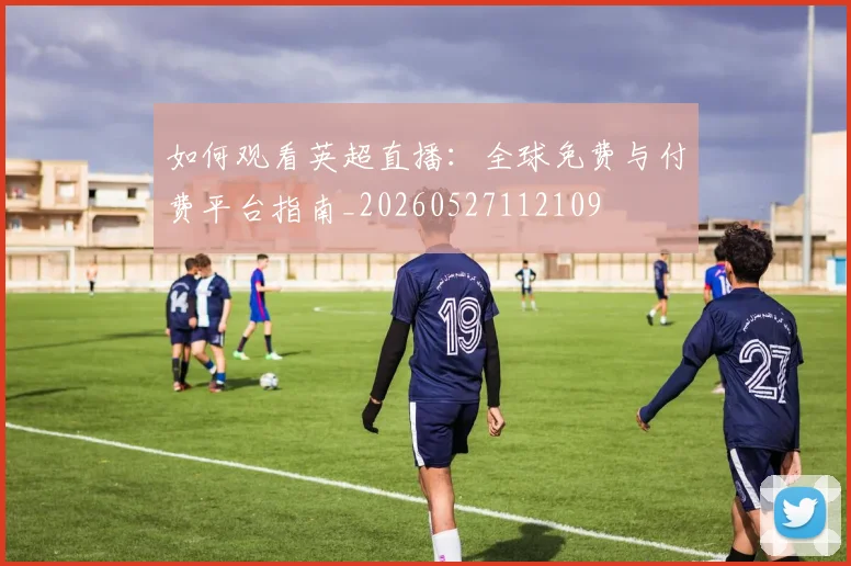 如何观看英超直播:全球免费与付费平台指南_20260527112109