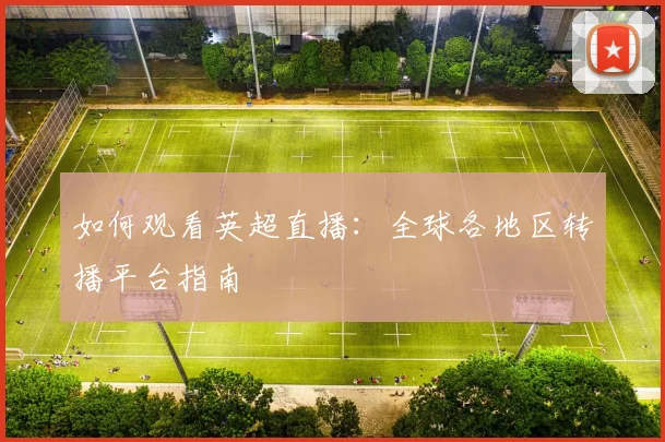 如何观看英超直播：全球各地区转播平台指南