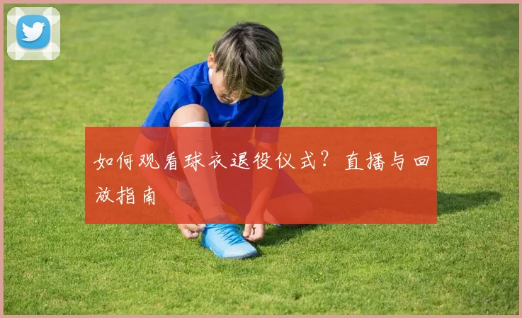如何观看球衣退役仪式？直播与回放指南