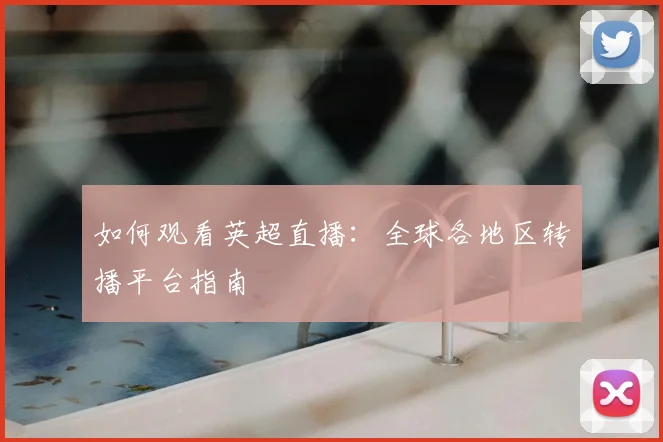 如何观看英超直播：全球各地区转播平台指南